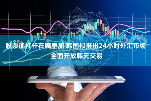 股票加杠杆在哪里加 韩国拟推出24小时外汇市场 全面开放韩元交易
