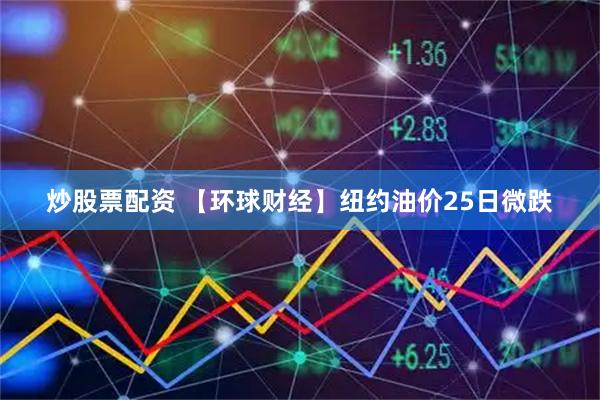 炒股票配资 【环球财经】纽约油价25日微跌