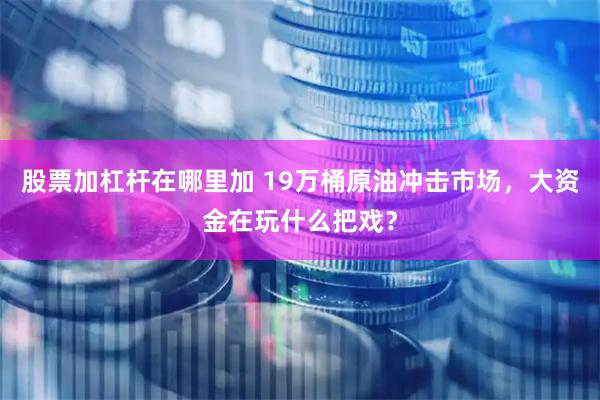 股票加杠杆在哪里加 19万桶原油冲击市场，大资金在玩什么把戏？