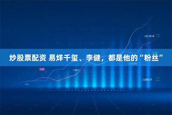 炒股票配资 易烊千玺、李健，都是他的“粉丝”