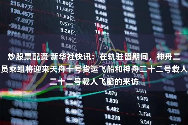 炒股票配资 新华社快讯：在轨驻留期间，神舟二十一号航天员乘组将迎来天舟十号货运飞船和神舟二十二号载人飞船的来访