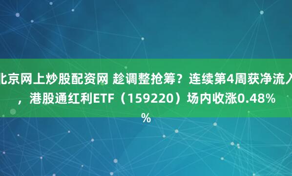 北京网上炒股配资网 趁调整抢筹？连续第4周获净流入，港股通红利ETF（159220）场内收涨0.48%