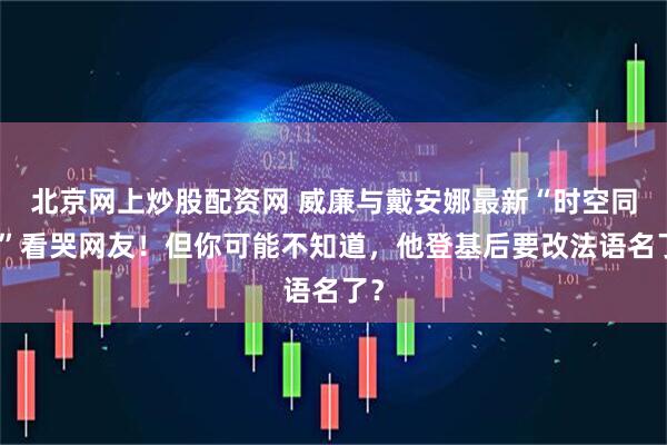 北京网上炒股配资网 威廉与戴安娜最新“时空同框”看哭网友！但你可能不知道，他登基后要改法语名了？