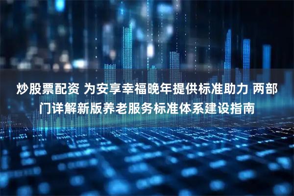 炒股票配资 为安享幸福晚年提供标准助力 两部门详解新版养老服务标准体系建设指南