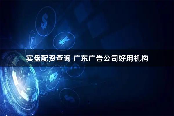 实盘配资查询 广东广告公司好用机构